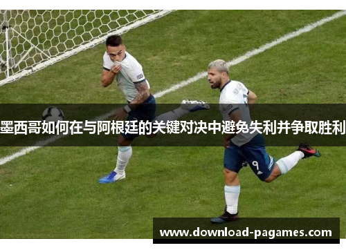 墨西哥如何在与阿根廷的关键对决中避免失利并争取胜利