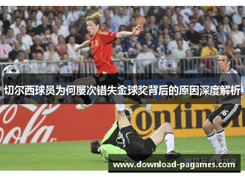 切尔西球员为何屡次错失金球奖背后的原因深度解析