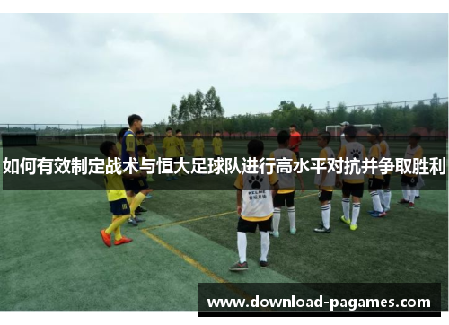 如何有效制定战术与恒大足球队进行高水平对抗并争取胜利