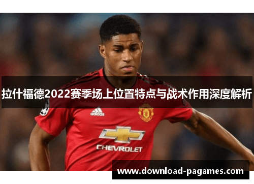 拉什福德2022赛季场上位置特点与战术作用深度解析