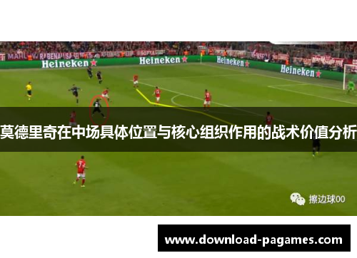 莫德里奇在中场具体位置与核心组织作用的战术价值分析