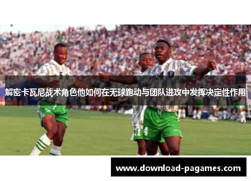 解密卡瓦尼战术角色他如何在无球跑动与团队进攻中发挥决定性作用