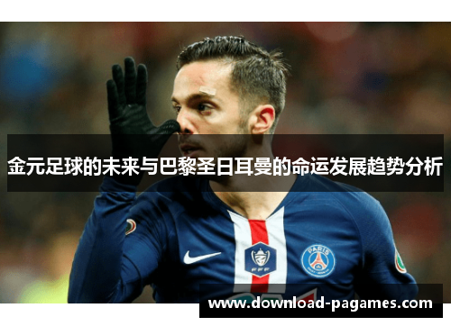 金元足球的未来与巴黎圣日耳曼的命运发展趋势分析