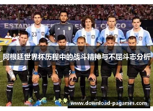 阿根廷世界杯历程中的战斗精神与不屈斗志分析