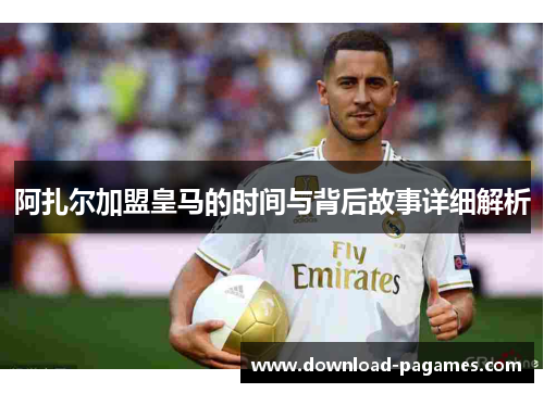 阿扎尔加盟皇马的时间与背后故事详细解析