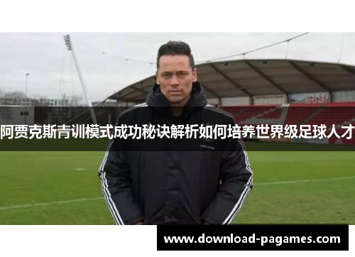 阿贾克斯青训模式成功秘诀解析如何培养世界级足球人才