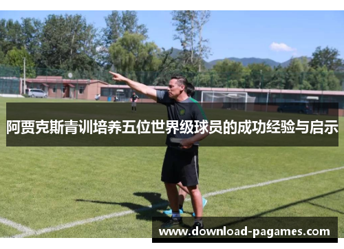 阿贾克斯青训培养五位世界级球员的成功经验与启示