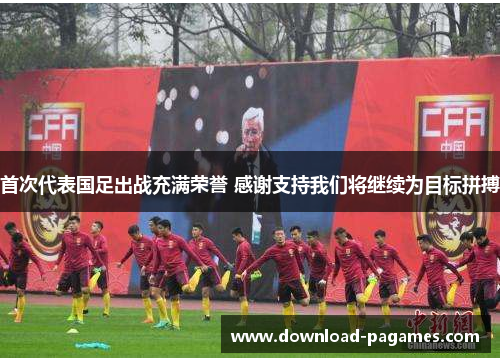首次代表国足出战充满荣誉 感谢支持我们将继续为目标拼搏