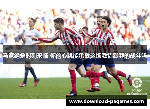 马竞绝杀时刻来临 你的心跳能承受这场激情澎湃的战斗吗