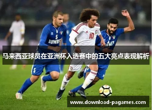 马来西亚球员在亚洲杯入选赛中的五大亮点表现解析