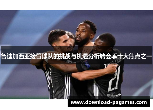 鲁迪加西亚接管球队的挑战与机遇分析转会季十大焦点之一