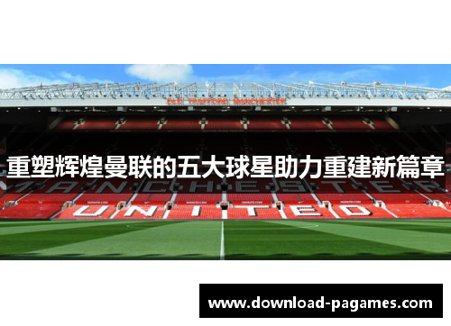 重塑辉煌曼联的五大球星助力重建新篇章