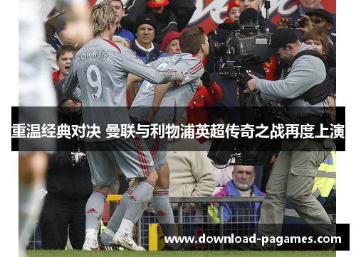 重温经典对决 曼联与利物浦英超传奇之战再度上演 重温经典对决 曼联与利物浦英超传奇之战再度上演