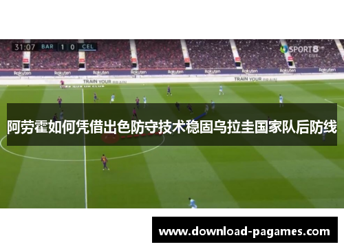 阿劳霍如何凭借出色防守技术稳固乌拉圭国家队后防线