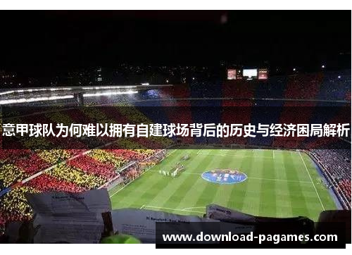 意甲球队为何难以拥有自建球场背后的历史与经济困局解析