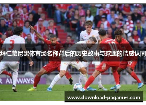 拜仁慕尼黑体育场名称背后的历史故事与球迷的情感认同 拜仁慕尼黑体育场名称背后的历史故事与球迷的情感认同