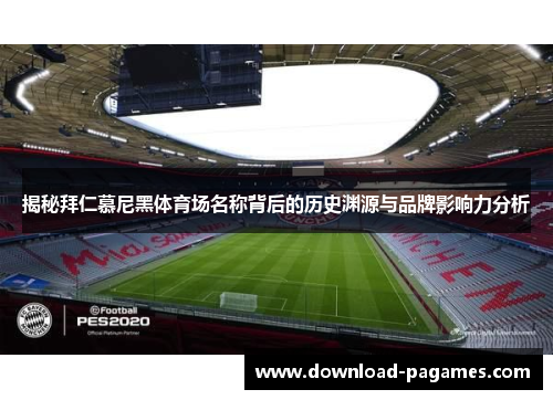 揭秘拜仁慕尼黑体育场名称背后的历史渊源与品牌影响力分析 揭秘拜仁慕尼黑体育场名称背后的历史渊源与品牌影响力分析