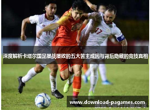 深度解析卡塔尔国足屡战屡败的五大苦主成因与背后隐藏的竞技真相 深度解析卡塔尔国足屡战屡败的五大苦主成因与背后隐藏的竞技真相
