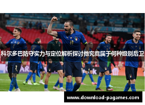 科尔多巴防守实力与定位解析探讨他究竟属于何种级别后卫
