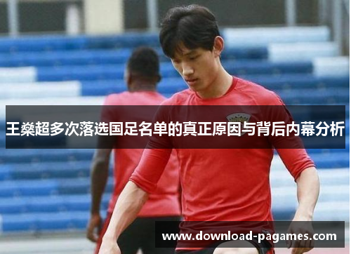 王燊超多次落选国足名单的真正原因与背后内幕分析 王燊超多次落选国足名单的真正原因与背后内幕分析