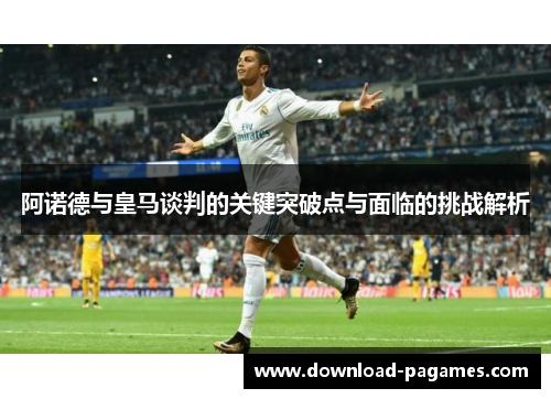 阿诺德与皇马谈判的关键突破点与面临的挑战解析