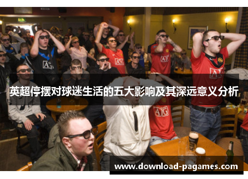 英超停摆对球迷生活的五大影响及其深远意义分析 英超停摆对球迷生活的五大影响及其深远意义分析