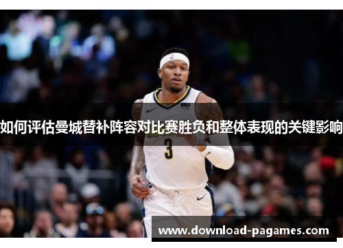 如何评估曼城替补阵容对比赛胜负和整体表现的关键影响