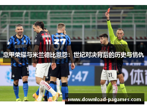 意甲荣耀与米兰德比恩怨：世纪对决背后的历史与情仇