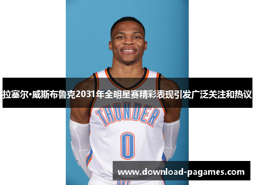 拉塞尔·威斯布鲁克2031年全明星赛精彩表现引发广泛关注和热议 拉塞尔·威斯布鲁克2031年全明星赛精彩表现引发广泛关注和热议