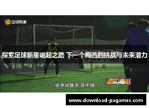 探索足球新星崛起之路 下一个梅西的挑战与未来潜力