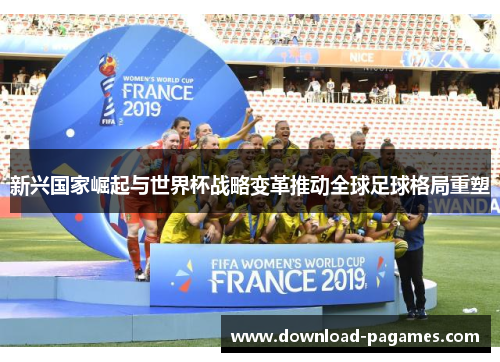 新兴国家崛起与世界杯战略变革推动全球足球格局重塑