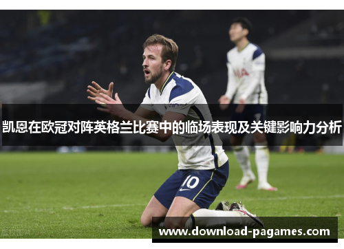 凯恩在欧冠对阵英格兰比赛中的临场表现及关键影响力分析