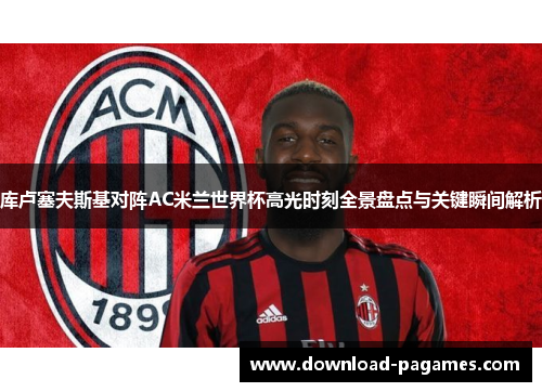 库卢塞夫斯基对阵AC米兰世界杯高光时刻全景盘点与关键瞬间解析