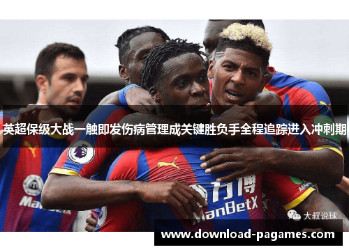 英超保级大战一触即发伤病管理成关键胜负手全程追踪进入冲刺期