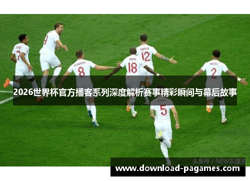 2026世界杯官方播客系列深度解析赛事精彩瞬间与幕后故事