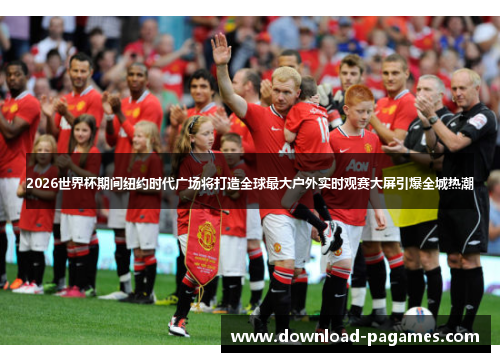 2026世界杯期间纽约时代广场将打造全球最大户外实时观赛大屏引爆全城热潮