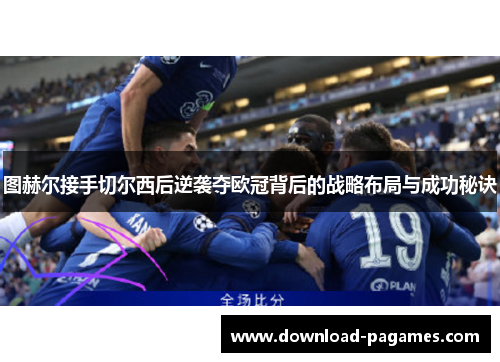 图赫尔接手切尔西后逆袭夺欧冠背后的战略布局与成功秘诀