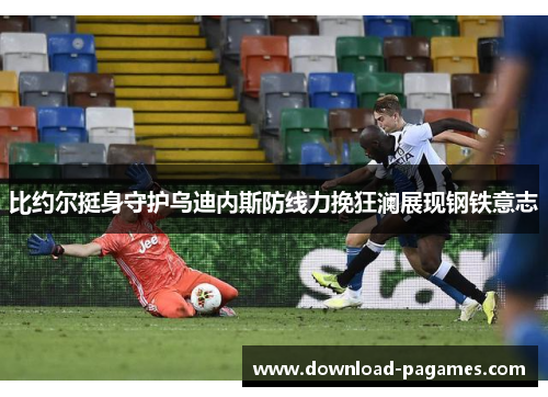 比约尔挺身守护乌迪内斯防线力挽狂澜展现钢铁意志 比约尔挺身守护乌迪内斯防线力挽狂澜展现钢铁意志
