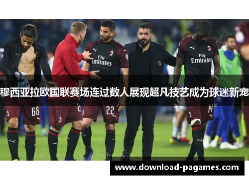 穆西亚拉欧国联赛场连过数人展现超凡技艺成为球迷新宠