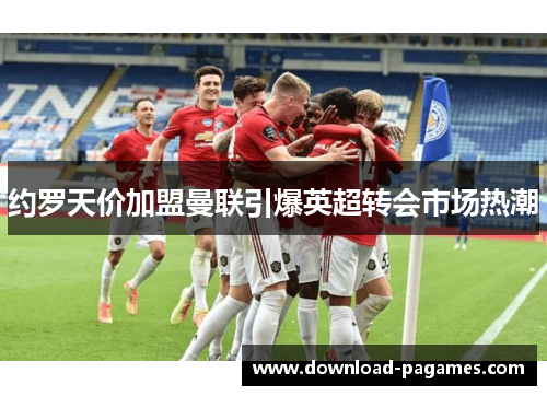 约罗天价加盟曼联引爆英超转会市场热潮