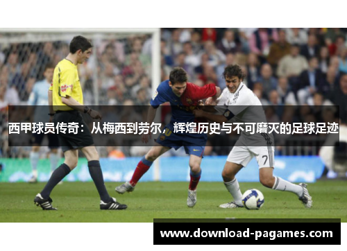 西甲球员传奇:从梅西到劳尔,辉煌历史与不可磨灭的足球足迹 西甲球员传奇:从梅西到劳尔,辉煌历史与不可磨灭的足球足迹