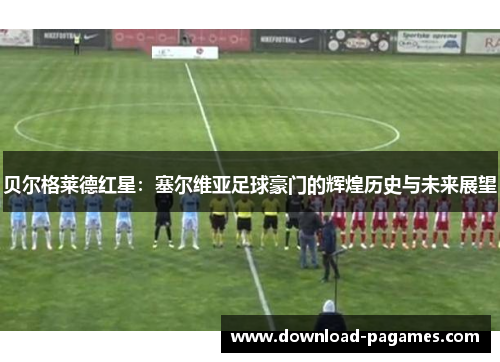 贝尔格莱德红星：塞尔维亚足球豪门的辉煌历史与未来展望