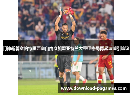 门神新篇章帕特里西奥自由身加盟亚特兰大意甲格局再起波澜引热议