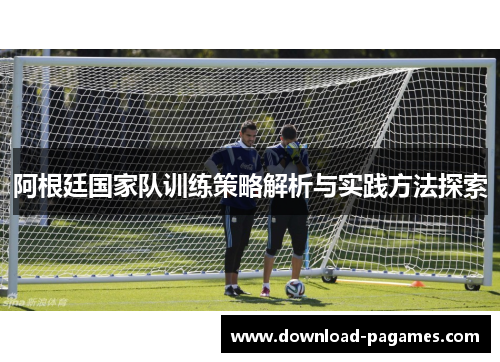 阿根廷国家队训练策略解析与实践方法探索