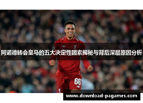 阿诺德转会皇马的五大决定性因素揭秘与背后深层原因分析