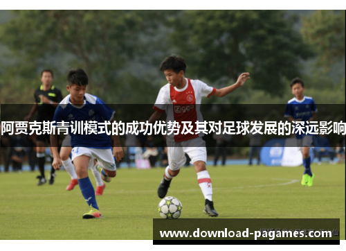 阿贾克斯青训模式的成功优势及其对足球发展的深远影响