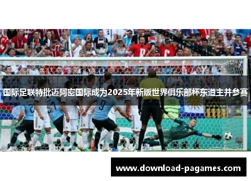 国际足联特批迈阿密国际成为2025年新版世界俱乐部杯东道主并参赛
