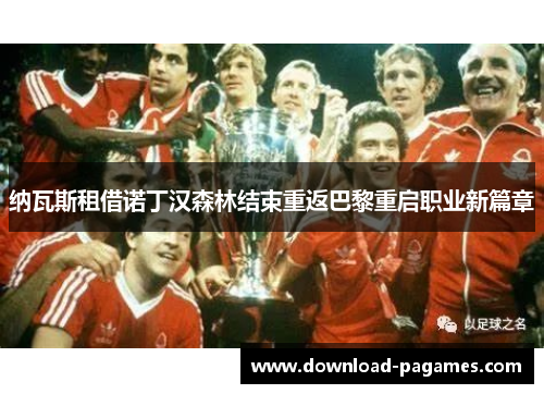 纳瓦斯租借诺丁汉森林结束重返巴黎重启职业新篇章 纳瓦斯租借诺丁汉森林结束重返巴黎重启职业新篇章