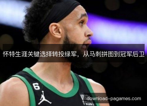 怀特生涯关键选择转投绿军，从马刺拼图到冠军后卫