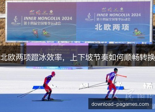 北欧两项蹬冰效率，上下坡节奏如何顺畅转换